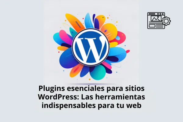 Plugins esenciales para sitios WordPress: Las herramientas indispensables para tu web